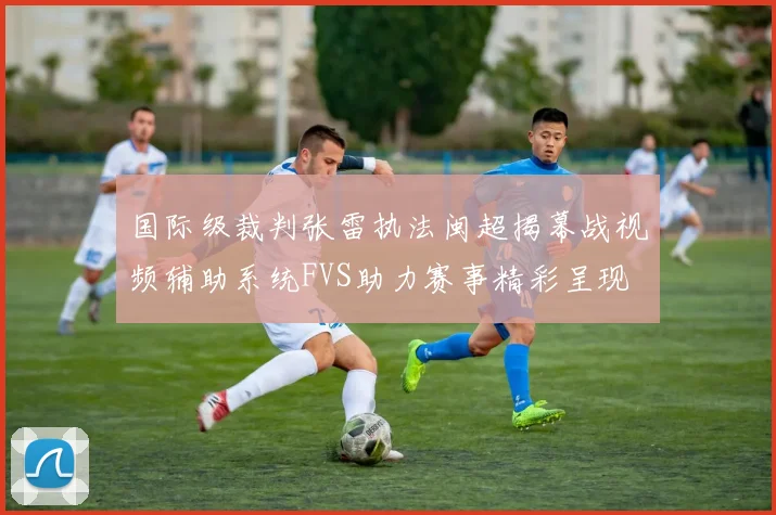 国际级裁判张雷执法闽超揭幕战视频辅助系统FVS助力赛事精彩呈现