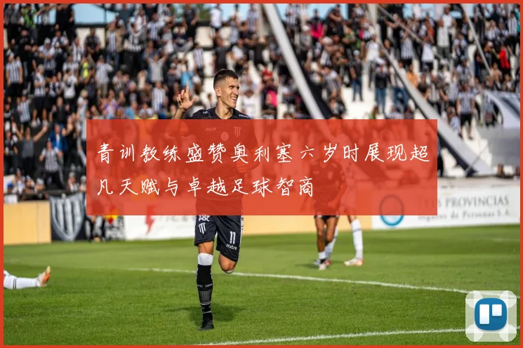 青训教练盛赞奥利塞六岁时展现超凡天赋与卓越足球智商