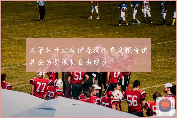 火箭队计划向伊森提供资质报价使其成为受限制自由球员