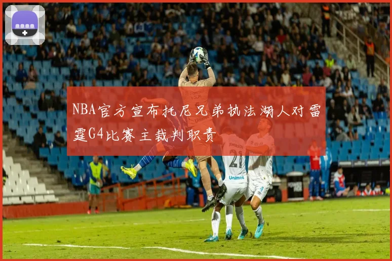NBA官方宣布托尼兄弟执法湖人对雷霆G4比赛主裁判职责