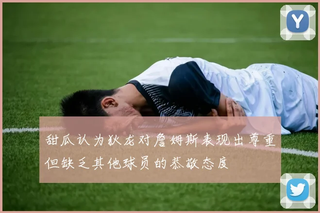 甜瓜认为狄龙对詹姆斯表现出尊重但缺乏其他球员的恭敬态度