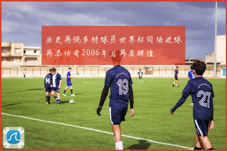 历史再现多特球员世界杯同场进球再添传奇2006年后再度辉煌