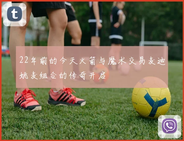 22年前的今天火箭与魔术交易麦迪姚麦组合的传奇开启