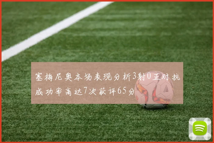 塞梅尼奥本场表现分析3射0正对抗成功率高达7次获评65分