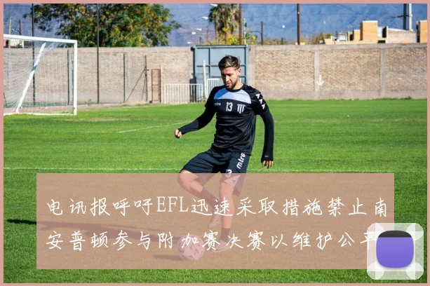 电讯报呼吁EFL迅速采取措施禁止南安普顿参与附加赛决赛以维护公平竞争