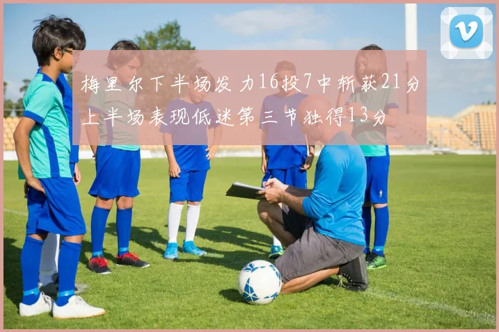 梅里尔下半场发力16投7中斩获21分上半场表现低迷第三节独得13分