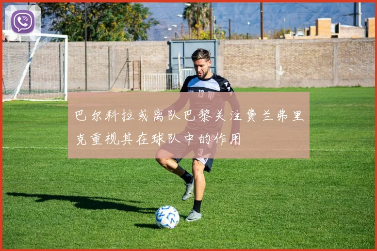 巴尔科拉或离队巴黎关注费兰弗里克重视其在球队中的作用