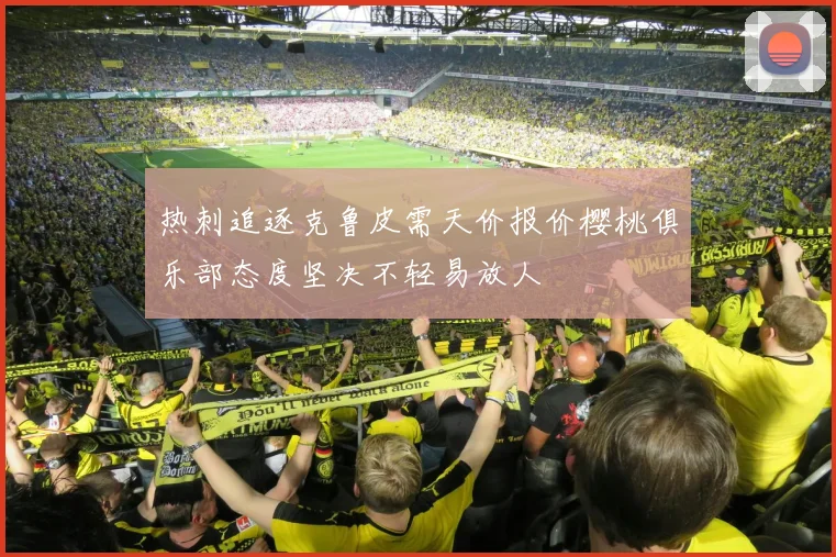 热刺追逐克鲁皮需天价报价樱桃俱乐部态度坚决不轻易放人