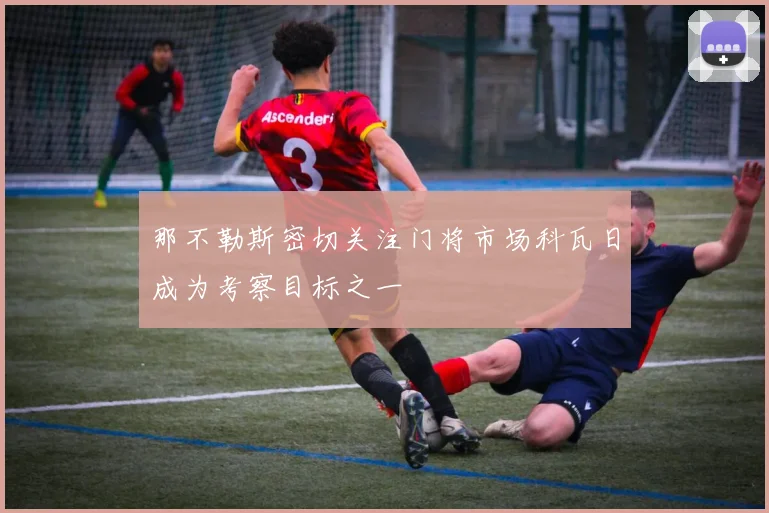 那不勒斯密切关注门将市场科瓦日成为考察目标之一