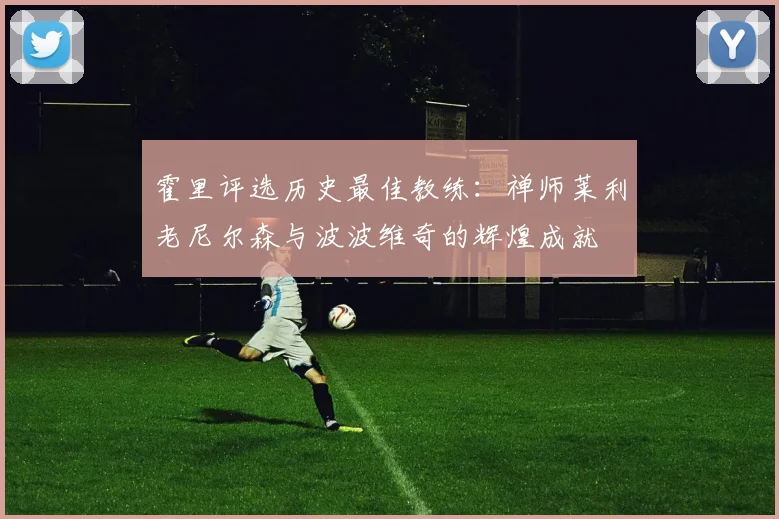 霍里评选历史最佳教练：禅师莱利老尼尔森与波波维奇的辉煌成就