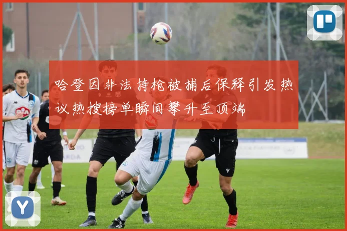 哈登因非法持枪被捕后保释引发热议热搜榜单瞬间攀升至顶端
