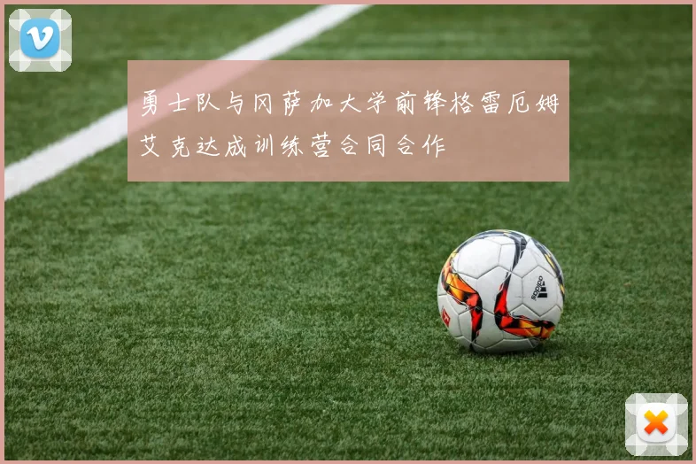 勇士队与冈萨加大学前锋格雷厄姆艾克达成训练营合同合作