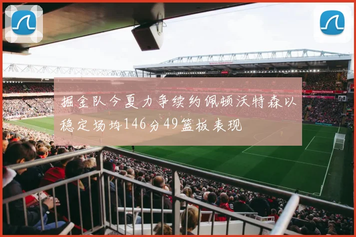 掘金队今夏力争续约佩顿沃特森以稳定场均146分49篮板表现