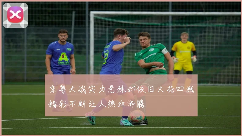 京粤大战实力悬殊却依旧火花四溅精彩不断让人热血沸腾