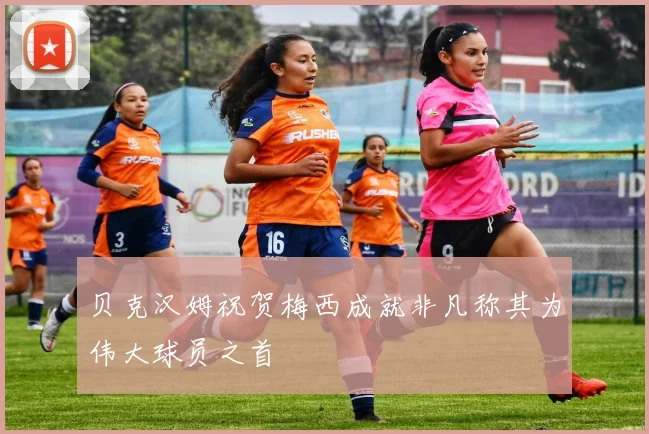 贝克汉姆祝贺梅西成就非凡称其为伟大球员之首