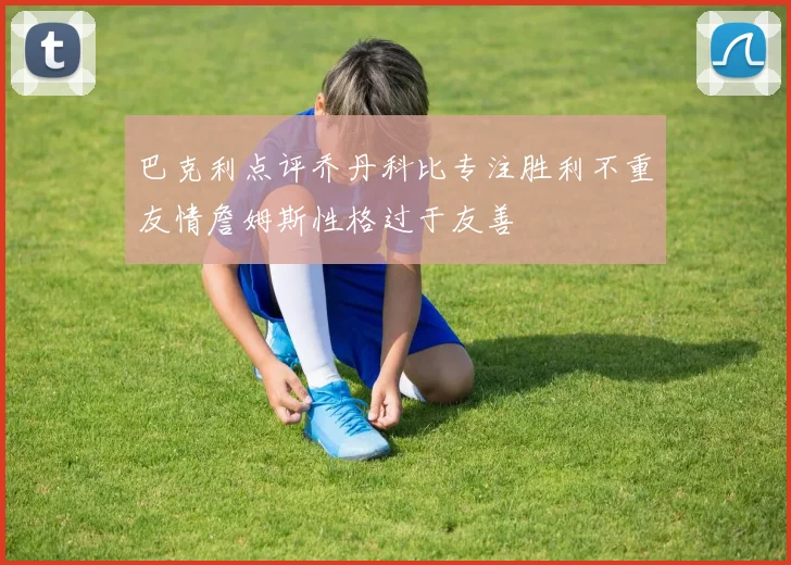 巴克利点评乔丹科比专注胜利不重友情詹姆斯性格过于友善