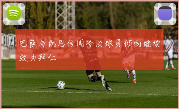巴萨与凯恩传闻冷淡球员倾向继续效力拜仁