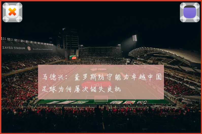 马德兴：奎罗斯防守能力卓越中国足球为何屡次错失良机