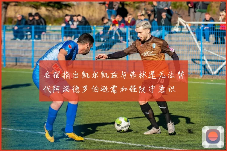 名宿指出凯尔凯兹与弗林蓬无法替代阿诺德罗伯逊需加强防守意识