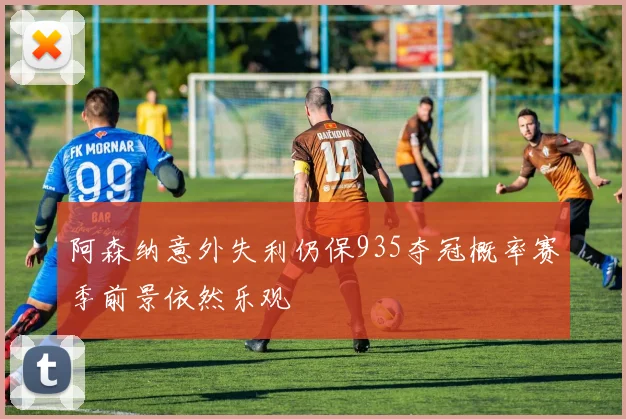 阿森纳意外失利仍保935夺冠概率赛季前景依然乐观