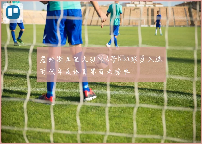 詹姆斯库里文班SGA等NBA球员入选时代年度体育界百大榜单