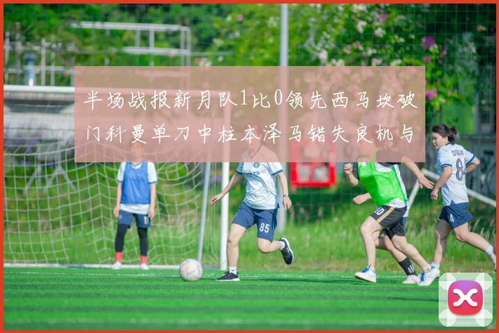 半场战报新月队1比0领先西马坎破门科曼单刀中柱本泽马错失良机与越位进球
