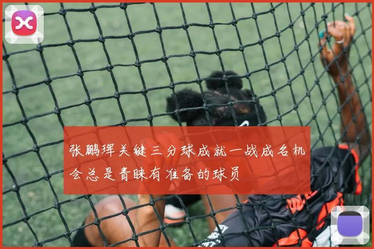 张鹏珲关键三分球成就一战成名机会总是青睐有准备的球员