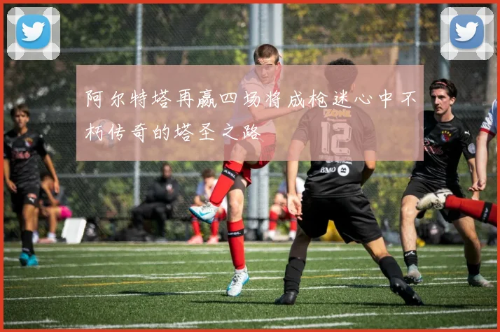 阿尔特塔再赢四场将成枪迷心中不朽传奇的塔圣之路