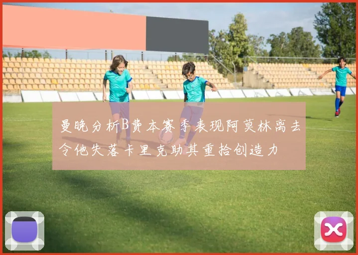 曼晚分析B费本赛季表现阿莫林离去令他失落卡里克助其重拾创造力