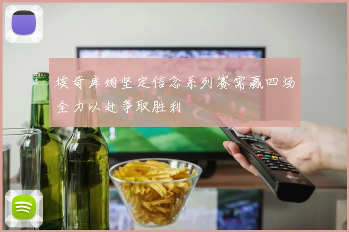埃奇库姆坚定信念系列赛需赢四场全力以赴争取胜利