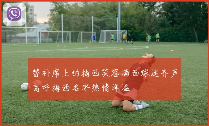 替补席上的梅西笑容满面球迷齐声高呼梅西名字热情洋溢