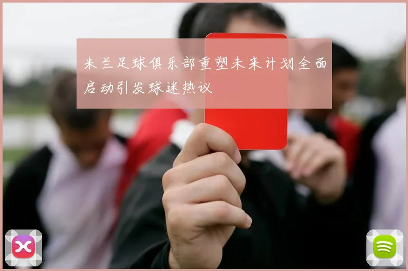 米兰足球俱乐部重塑未来计划全面启动引发球迷热议