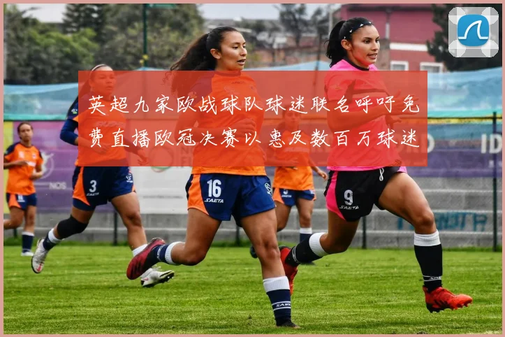 英超九家欧战球队球迷联名呼吁免费直播欧冠决赛以惠及数百万球迷