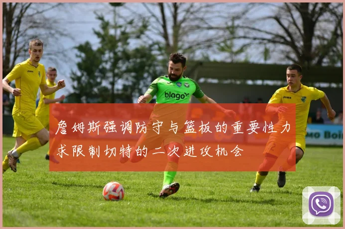 詹姆斯强调防守与篮板的重要性力求限制切特的二次进攻机会