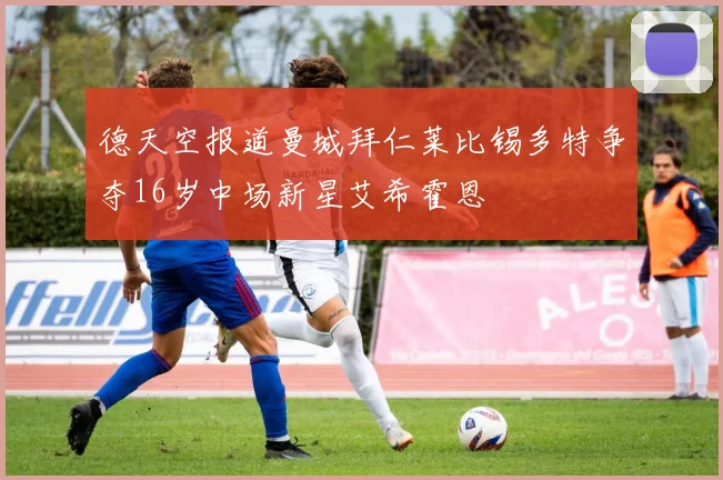 德天空报道曼城拜仁莱比锡多特争夺16岁中场新星艾希霍恩