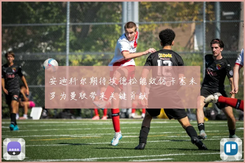 安迪科尔期待埃德松能效仿卡塞米罗为曼联带来关键贡献