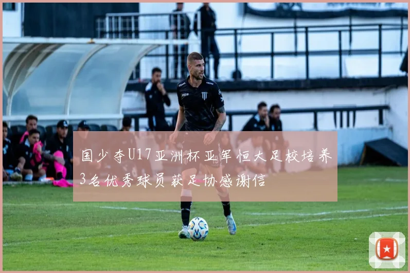 国少夺U17亚洲杯亚军恒大足校培养3名优秀球员获足协感谢信
